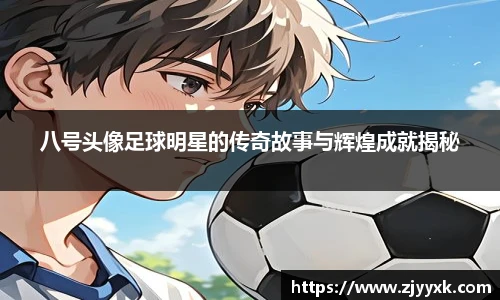 八号头像足球明星的传奇故事与辉煌成就揭秘