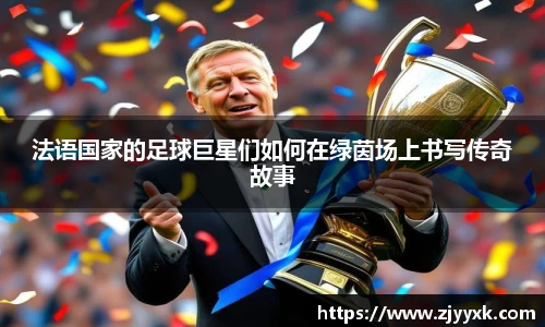 法语国家的足球巨星们如何在绿茵场上书写传奇故事