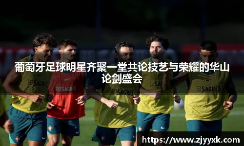 葡萄牙足球明星齐聚一堂共论技艺与荣耀的华山论剑盛会