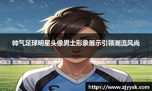 帅气足球明星头像男士形象展示引领潮流风尚